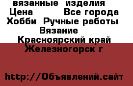 вязанные  изделия  › Цена ­ 100 - Все города Хобби. Ручные работы » Вязание   . Красноярский край,Железногорск г.